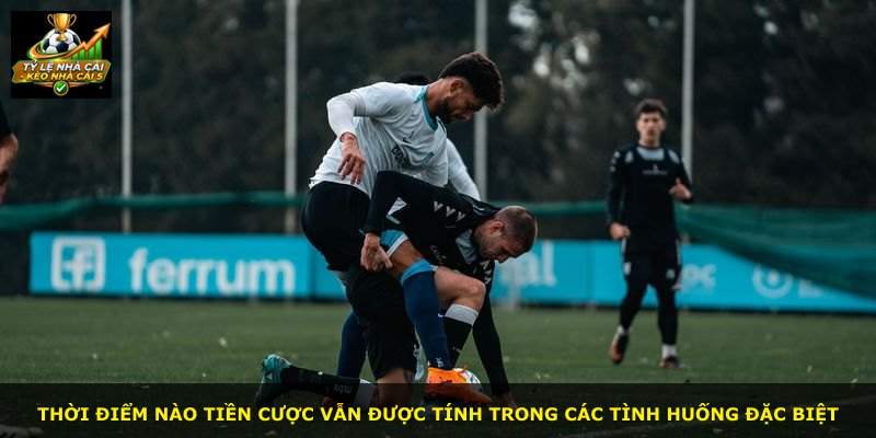 Thời điểm nào tiền cược vẫn được tính trong các tình huống đặc biệt