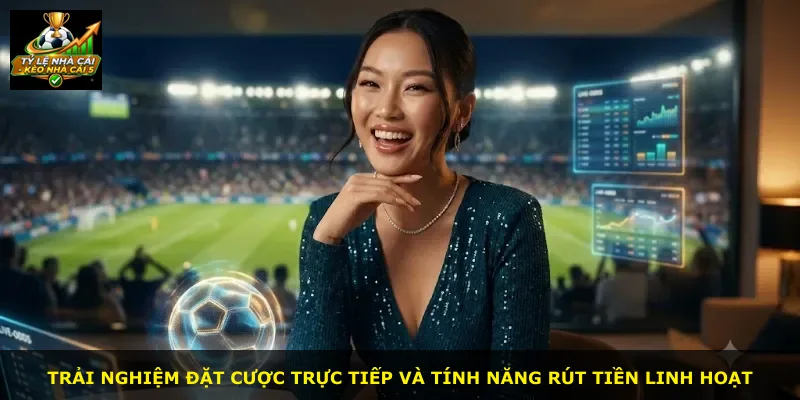 Trải nghiệm đặt cược trực tiếp và tính năng rút tiền linh hoạt